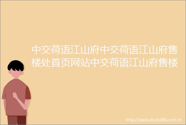 中交荷语江山府中交荷语江山府售楼处首页网站中交荷语江山府售楼中心楼盘测评房价户型商圈配套