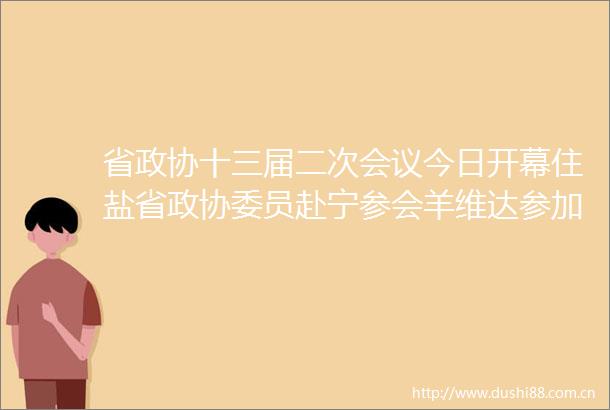 省政协十三届二次会议今日开幕住盐省政协委员赴宁参会羊维达参加
