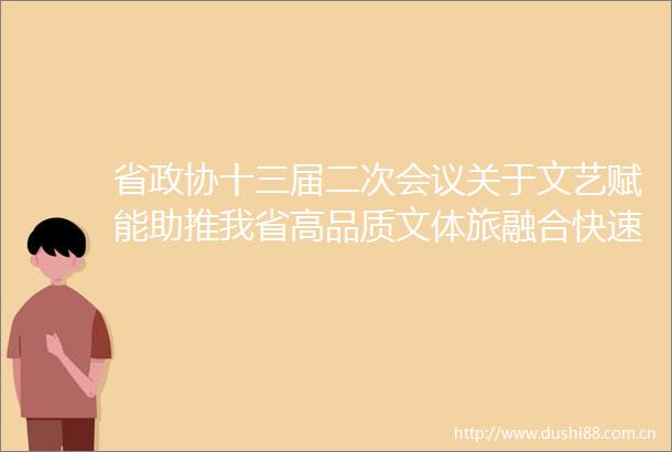 省政协十三届二次会议关于文艺赋能助推我省高品质文体旅融合快速发展建议（第0478号提案）的答复