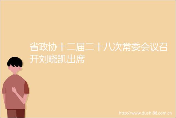 省政协十二届二十八次常委会议召开刘晓凯出席