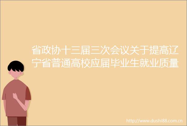 省政协十三届三次会议关于提高辽宁省普通高校应届毕业生就业质量的提案（第13030193号）的答复
