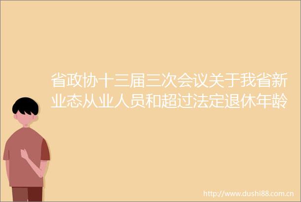 省政协十三届三次会议关于我省新业态从业人员和超过法定退休年龄劳动者参加工伤保险的建议（第13030448号）的答复