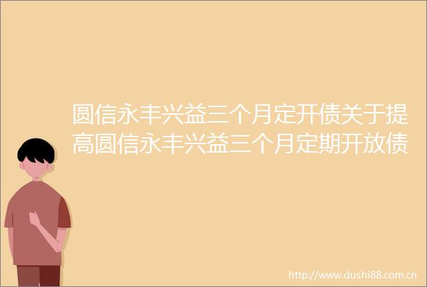 圆信永丰兴益三个月定开债关于提高圆信永丰兴益三个月定期开放债券型证券投资基金份额净值精度的公告
