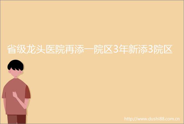省级龙头医院再添一院区3年新添3院区