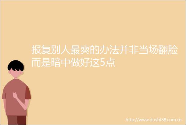 别人最爽的办法并非当场翻脸而是暗中做好这5点