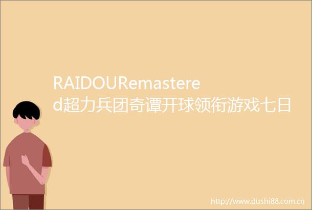 RAIDOURemastered超力兵团奇谭开球领衔游戏七日薄Vol2