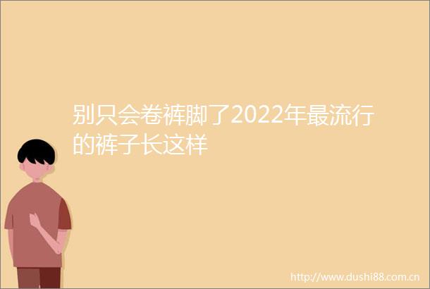 别只会卷裤脚了2022年最流行的裤子长这样