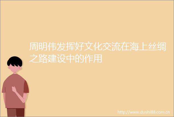 周明伟发挥好文化交流在海上丝绸之路建设中的作用