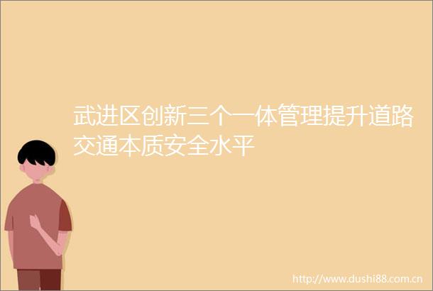 武进区创新三个一体管理提升道路交通本质安全水平