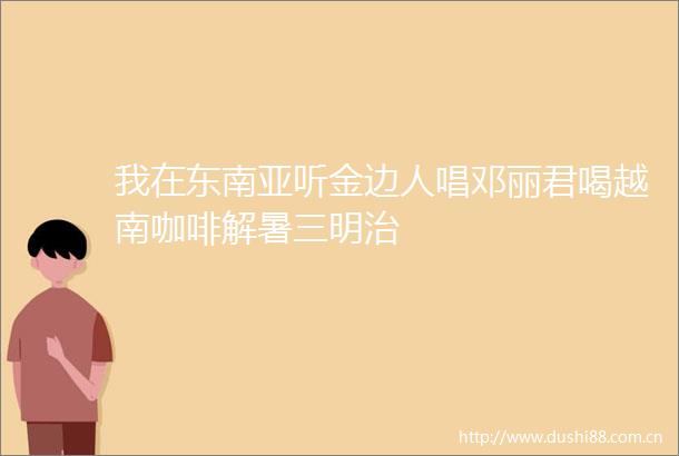 我在东南亚听金边人唱邓丽君喝越南咖啡解暑三明治