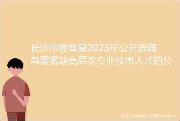 长沙市教育局2023年公开选调急需紧缺高层次专业技术人才的公告
