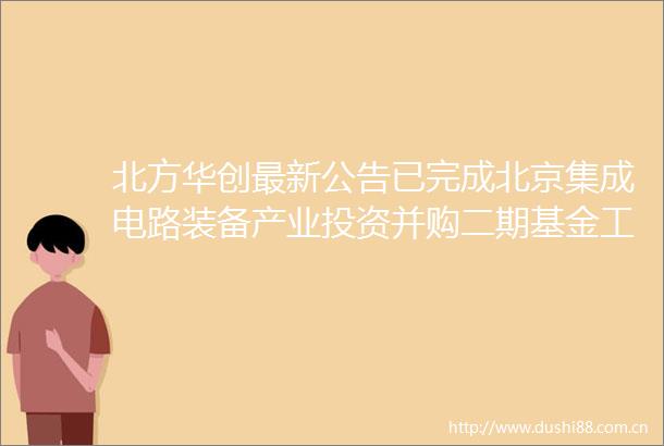 北方华创最新公告已完成北京集成电路装备产业投资并购二期基金工商登记和备案手续