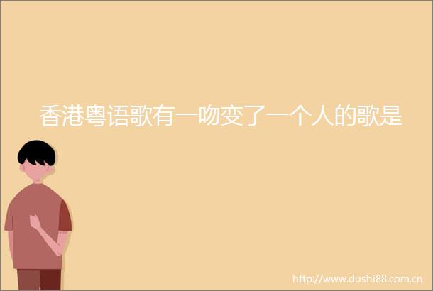 香港粤语歌有一吻变了一个人的歌是