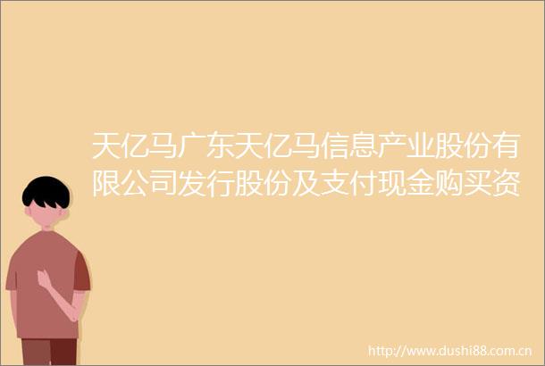 天亿马广东天亿马信息产业股份有限公司发行股份及支付现金购买资产并募集配套资金暨关联交易预案（摘要）