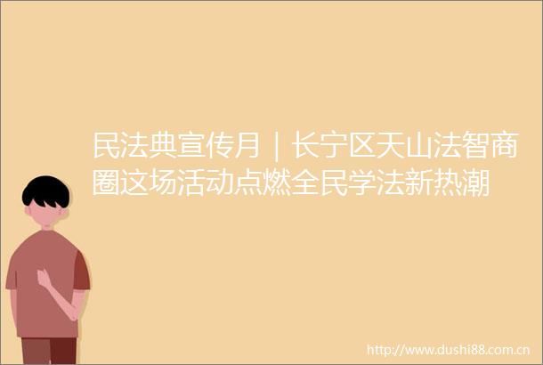 民法典宣传月｜长宁区天山法智商圈这场活动点燃全民学法新热潮