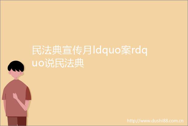 民法典宣传月ldquo案rdquo说民法典