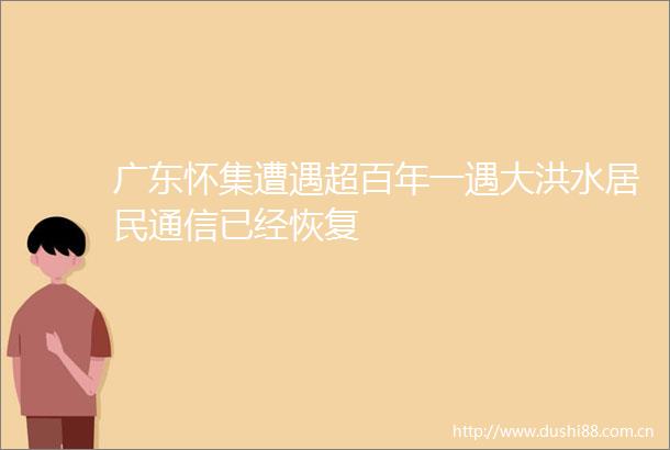 广东怀集遭遇超百年一遇大洪水居民通信已经恢复