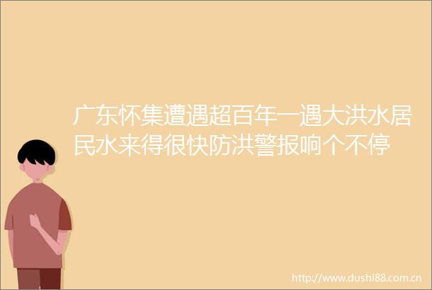 广东怀集遭遇超百年一遇大洪水居民水来得很快防洪警报响个不停