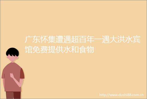 广东怀集遭遇超百年一遇大洪水宾馆免费提供水和食物