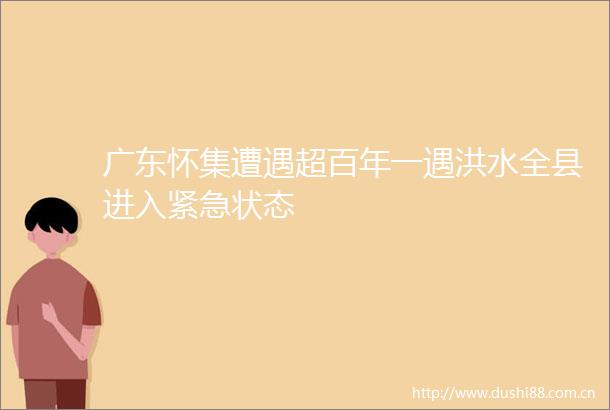 广东怀集遭遇超百年一遇洪水全县进入紧急状态