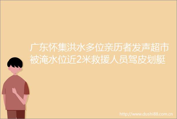 广东怀集洪水多位亲历者发声超市被淹水位近2米救援人员驾皮划艇救人