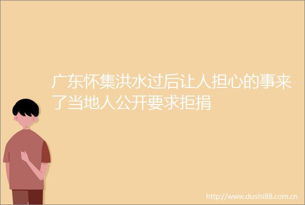 广东怀集洪水过后让人担心的事来了当地人公开要求拒捐
