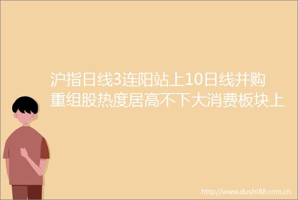 沪指日线3连阳站上10日线并购重组股热度居高不下大消费板块上演一日游行情
