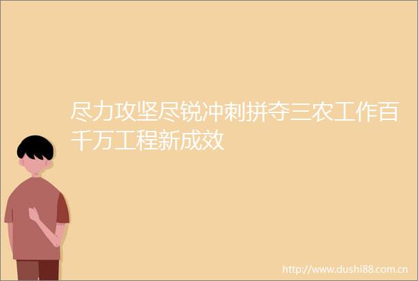 尽力攻坚尽锐冲刺拼夺三农工作百千万工程新成效