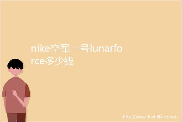 nike空军一号lunarforce多少钱