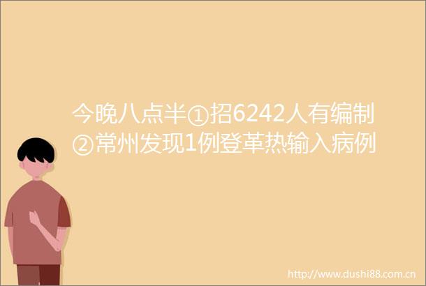 今晚八点半①招6242人有编制②常州发现1例登革热输入病例