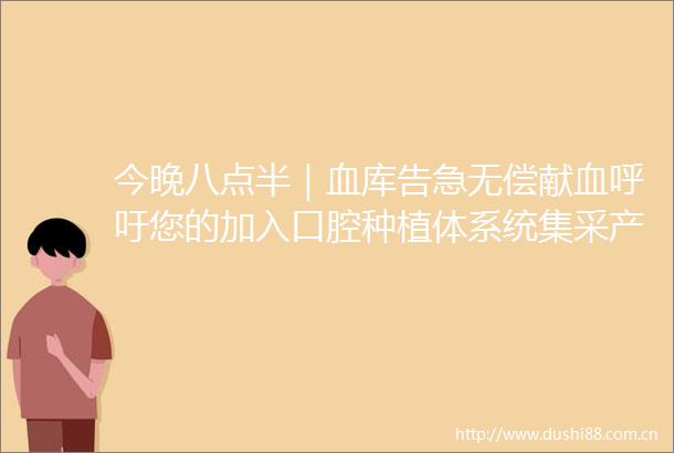 今晚八点半｜血库告急无偿献血呼吁您的加入口腔种植体系统集采产生拟中选结果平均降价55％