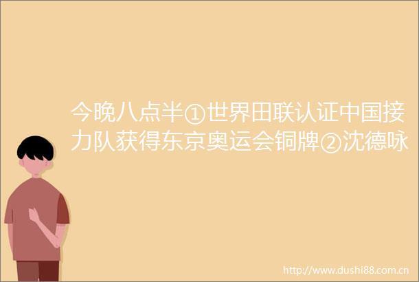 今晚八点半①世界田联认证接力队获得东京奥运会铜牌②沈德咏被查