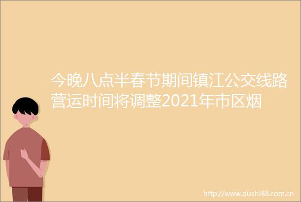 今晚八点半春节期间镇江公交线路营运时间将调整2021年市区烟花爆竹禁放政策公布