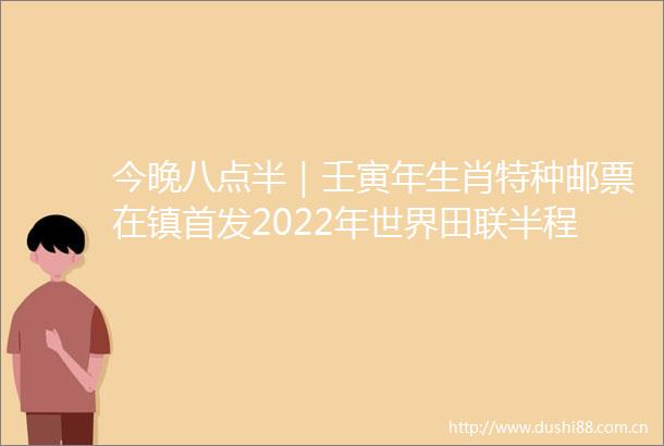 今晚八点半｜壬寅年生肖特种邮票在镇首发2022年世界田联半程马拉松锦标赛将延期举行