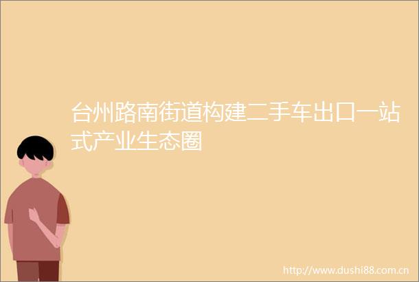 台州路南街道构建二手车出口一站式产业生态圈