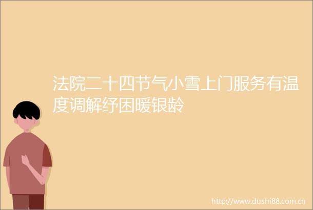 二十四节气小雪上门服务有温度调解纾困暖银龄