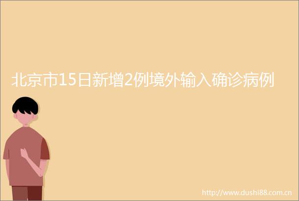 北京市15日新增2例境外输入确诊病例