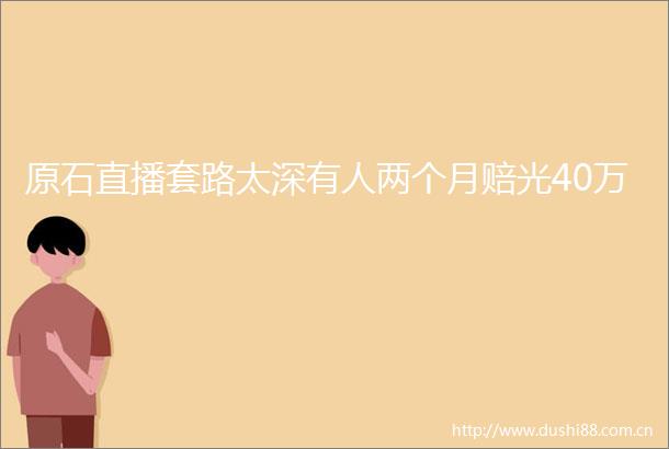 原石直播套路太深有人两个月赔光40万