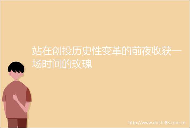 站在创投历史性变革的前夜收获一场时间的玫瑰
