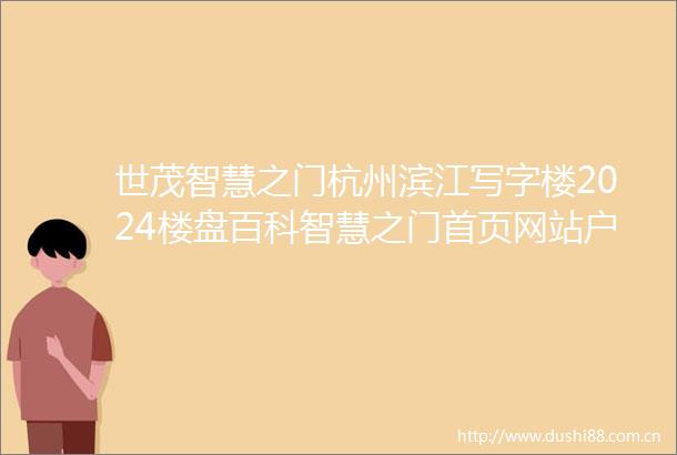 世茂智慧之门杭州滨江写字楼2024楼盘百科智慧之门首页网站户型价格地铁
