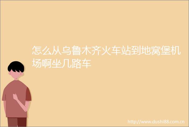 怎么从乌鲁木齐火车站到地窝堡机场啊坐几路车