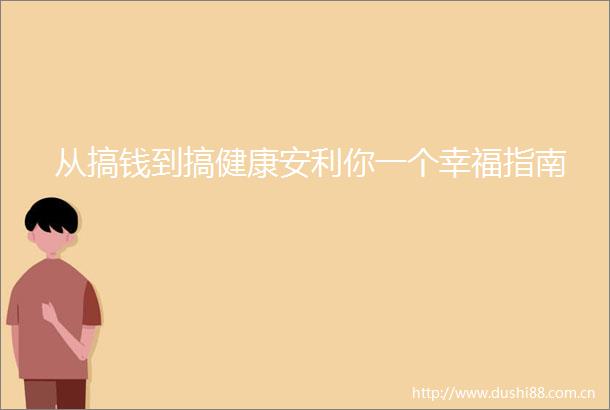 从搞钱到搞健康安利你一个幸福指南