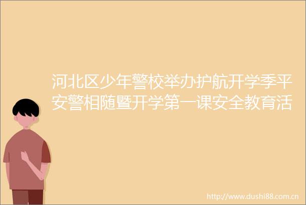 河北区少年警校举办护航开学季平安警相随暨开学第一课安全教育活动