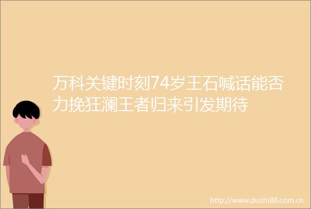 万科关键时刻74岁王石喊话能否力挽狂澜王者归来引发期待