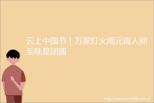 云上节｜万家灯火闹元宵人间至味是团圆