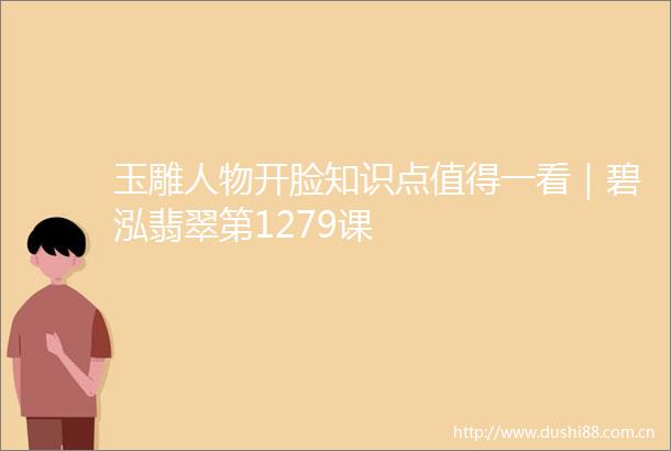 玉雕人物开脸知识点值得一看｜碧泓翡翠第1279课