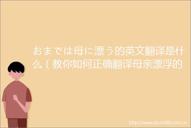 おまでは母に漂う的英文翻译是什么（教你如何正确翻译母亲漂浮的意思）