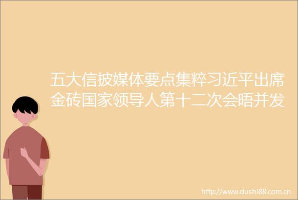 五大信披媒体要点集粹出席金砖人第十二次会晤并发表重要讲话