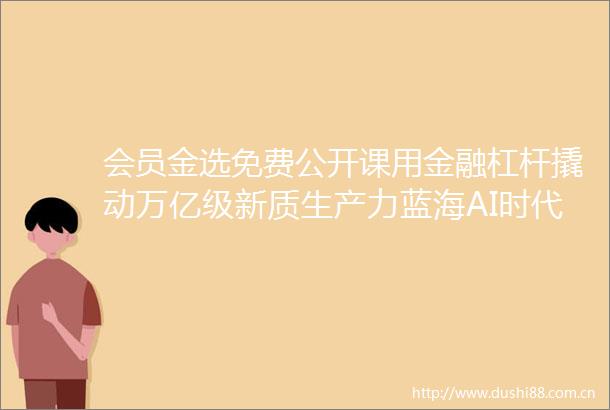 会员金选免费公开课用金融杠杆撬动万亿级新质生产力蓝海AI时代下的跨界融合与能力重塑