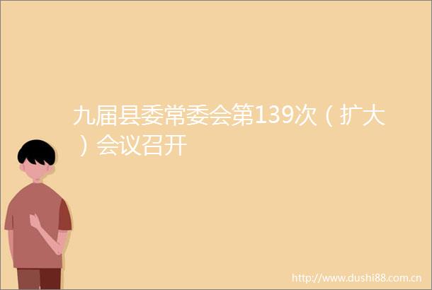 九届县委常委会第139次（扩大）会议召开